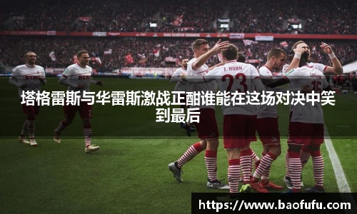 塔格雷斯与华雷斯激战正酣谁能在这场对决中笑到最后